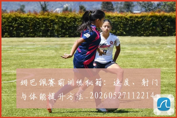 姆巴佩赛前训练秘籍:速度、射门与体能提升方法_20260527112214