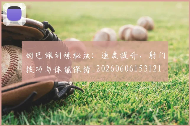 姆巴佩训练秘诀：速度提升、射门技巧与体能保持_20260606153121