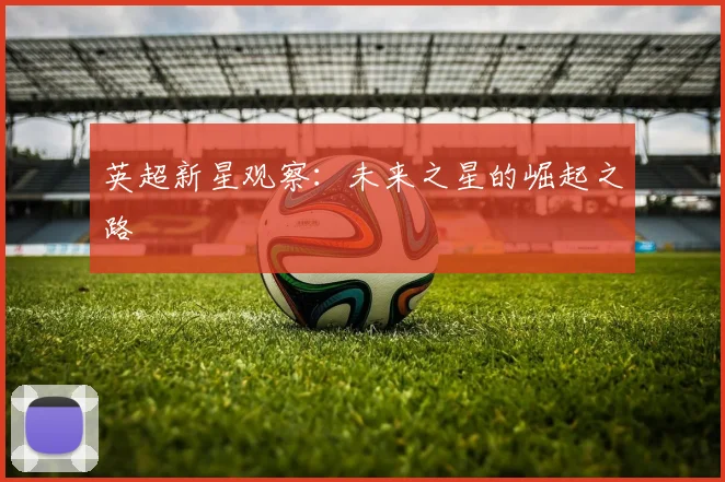 英超新星观察：未来之星的崛起之路