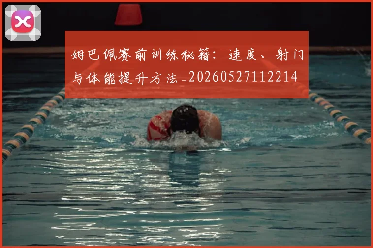 姆巴佩赛前训练秘籍:速度、射门与体能提升方法_20260527112214