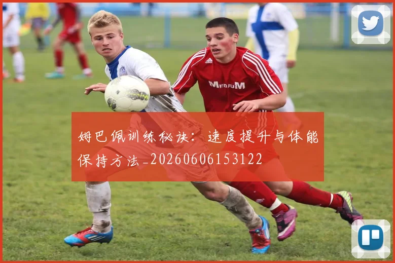 姆巴佩训练秘诀:速度提升与体能保持方法_20260606153122